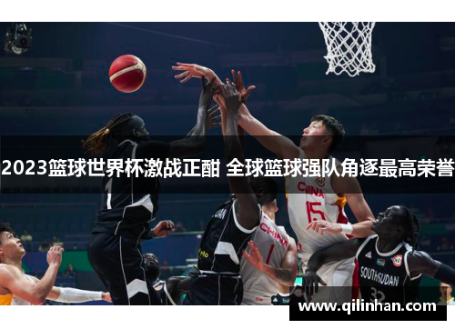 2023篮球世界杯激战正酣 全球篮球强队角逐最高荣誉