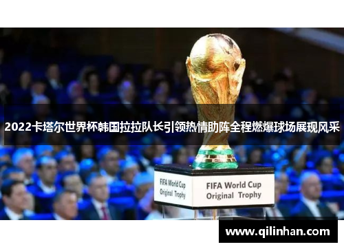 2022卡塔尔世界杯韩国拉拉队长引领热情助阵全程燃爆球场展现风采