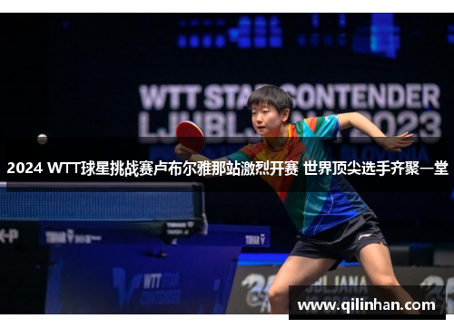 2024 WTT球星挑战赛卢布尔雅那站激烈开赛 世界顶尖选手齐聚一堂