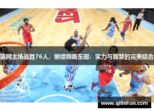 篮网主场战胜76人，继续领跑东部：实力与智慧的完美结合