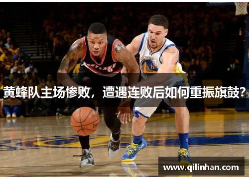 黄蜂队主场惨败，遭遇连败后如何重振旗鼓？