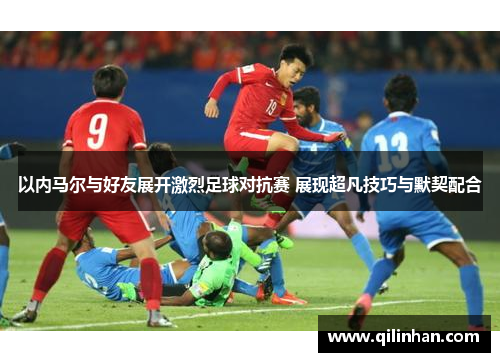 以内马尔与好友展开激烈足球对抗赛 展现超凡技巧与默契配合