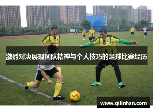 激烈对决展现团队精神与个人技巧的足球比赛经历