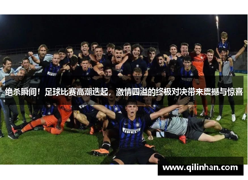 绝杀瞬间！足球比赛高潮迭起，激情四溢的终极对决带来震撼与惊喜