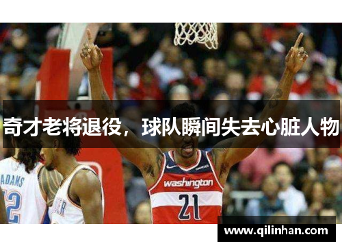 奇才老将退役，球队瞬间失去心脏人物