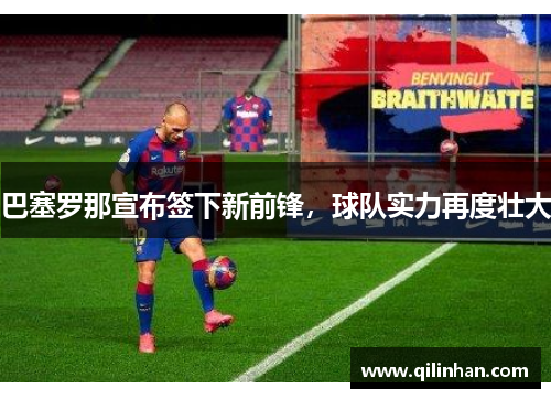 巴塞罗那宣布签下新前锋，球队实力再度壮大