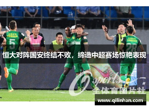恒大对阵国安终结不败，缔造中超赛场惊艳表现
