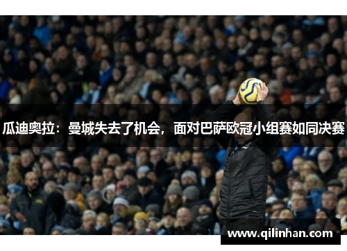 瓜迪奥拉：曼城失去了机会，面对巴萨欧冠小组赛如同决赛
