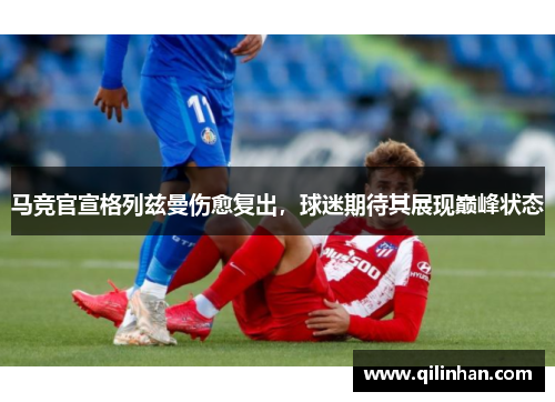 马竞官宣格列兹曼伤愈复出，球迷期待其展现巅峰状态