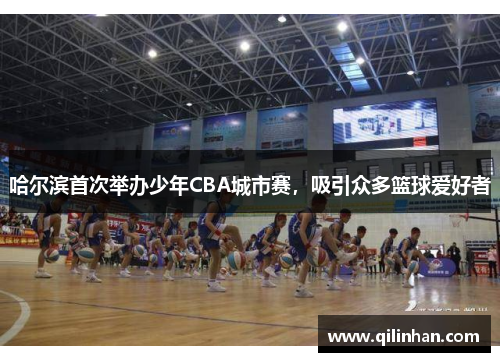 哈尔滨首次举办少年CBA城市赛，吸引众多篮球爱好者