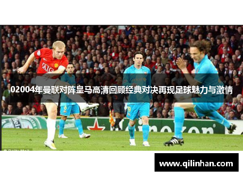 02004年曼联对阵皇马高清回顾经典对决再现足球魅力与激情