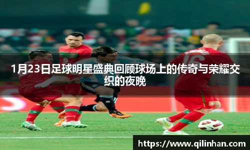 1月23日足球明星盛典回顾球场上的传奇与荣耀交织的夜晚